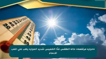 «حرارة مرتفعة» حالة الطقس غدًا الخميس شديد الحرارة رطب على أغلب الأنحاء
